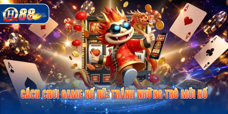 Cách chơi game nổ hũ: Tránh những trò mới nổ